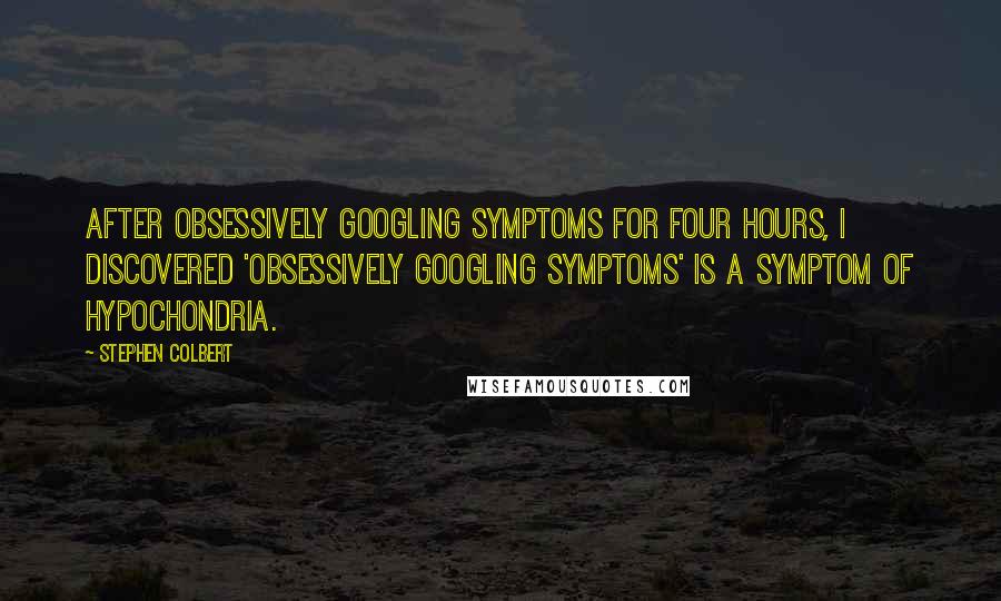 Stephen Colbert Quotes: After obsessively Googling symptoms for four hours, I discovered 'obsessively Googling symptoms' is a symptom of hypochondria.