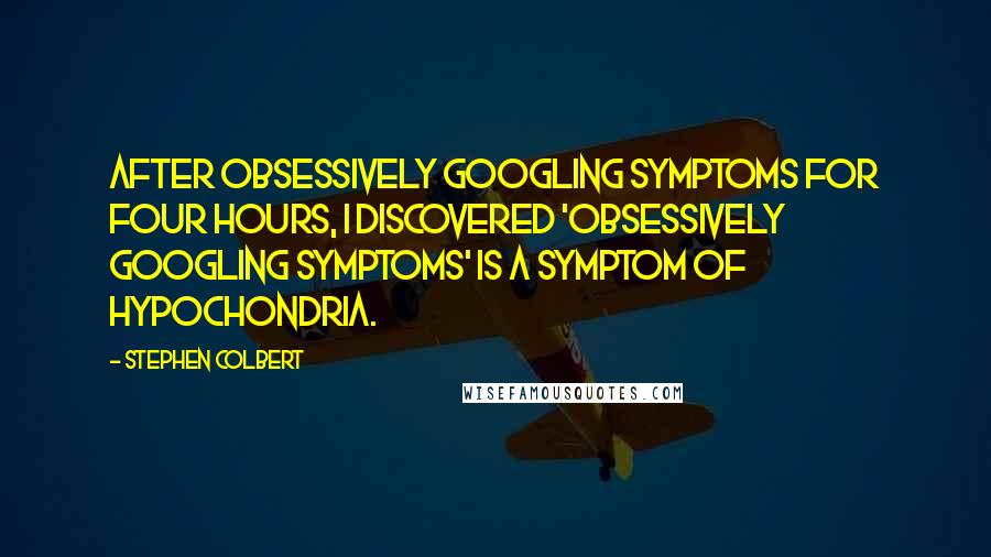 Stephen Colbert Quotes: After obsessively Googling symptoms for four hours, I discovered 'obsessively Googling symptoms' is a symptom of hypochondria.