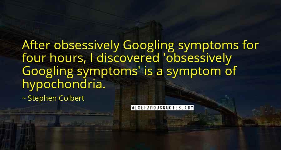 Stephen Colbert Quotes: After obsessively Googling symptoms for four hours, I discovered 'obsessively Googling symptoms' is a symptom of hypochondria.