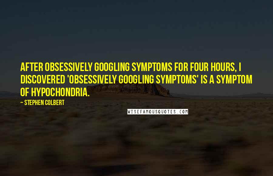 Stephen Colbert Quotes: After obsessively Googling symptoms for four hours, I discovered 'obsessively Googling symptoms' is a symptom of hypochondria.
