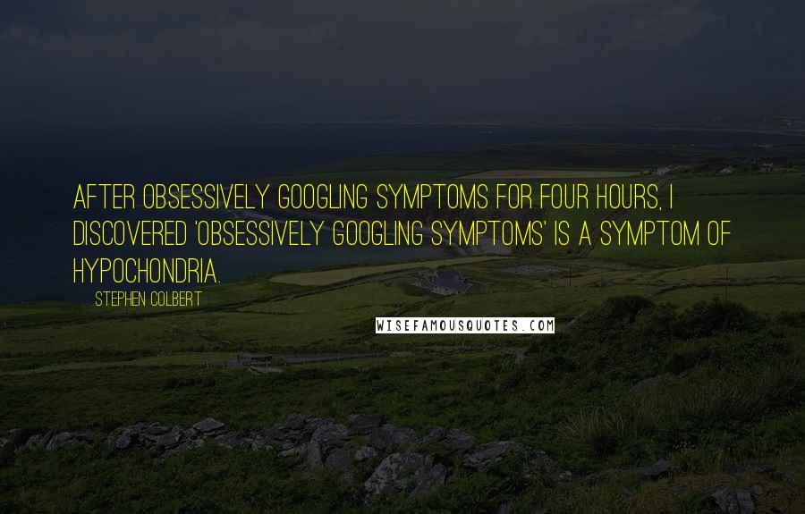 Stephen Colbert Quotes: After obsessively Googling symptoms for four hours, I discovered 'obsessively Googling symptoms' is a symptom of hypochondria.