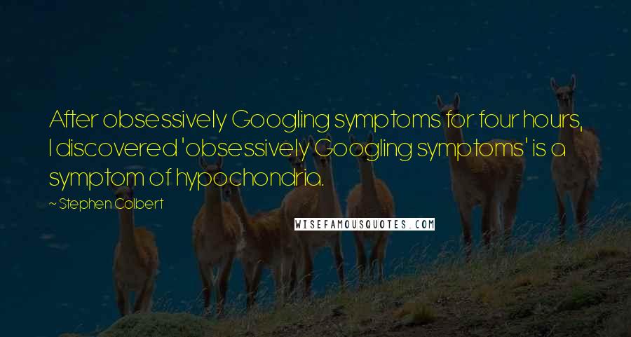 Stephen Colbert Quotes: After obsessively Googling symptoms for four hours, I discovered 'obsessively Googling symptoms' is a symptom of hypochondria.