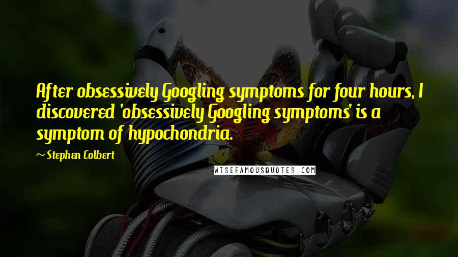 Stephen Colbert Quotes: After obsessively Googling symptoms for four hours, I discovered 'obsessively Googling symptoms' is a symptom of hypochondria.