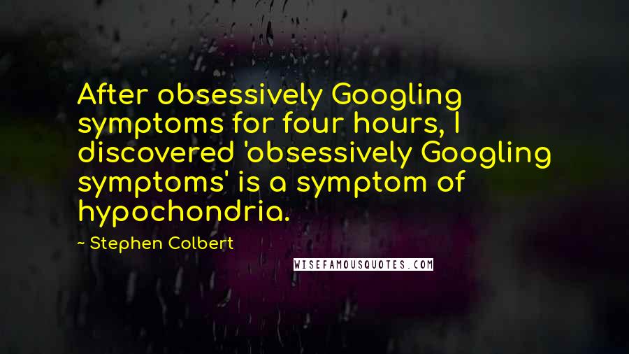 Stephen Colbert Quotes: After obsessively Googling symptoms for four hours, I discovered 'obsessively Googling symptoms' is a symptom of hypochondria.