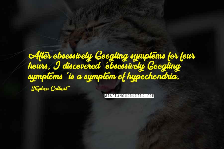 Stephen Colbert Quotes: After obsessively Googling symptoms for four hours, I discovered 'obsessively Googling symptoms' is a symptom of hypochondria.