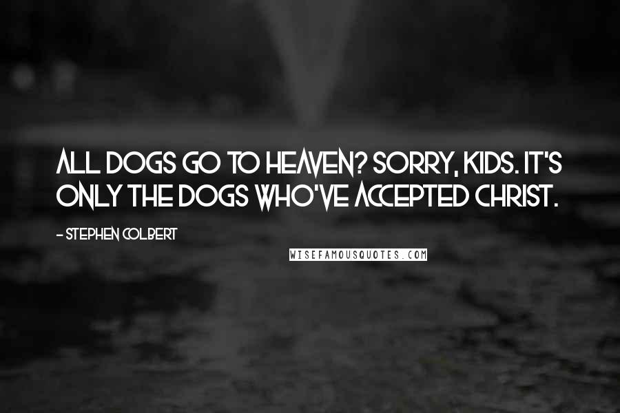Stephen Colbert Quotes: All Dogs Go To Heaven? Sorry, kids. It's only the dogs who've accepted Christ.