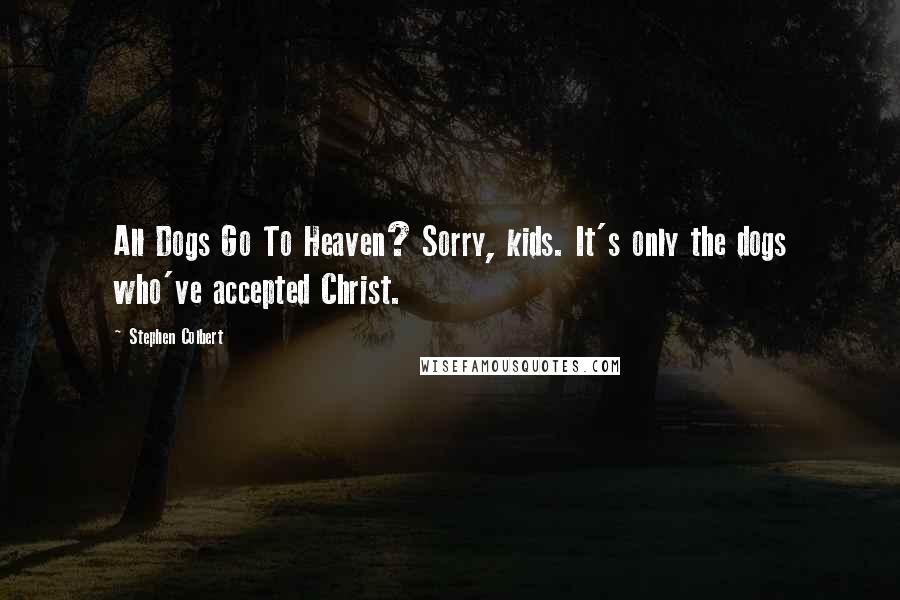 Stephen Colbert Quotes: All Dogs Go To Heaven? Sorry, kids. It's only the dogs who've accepted Christ.