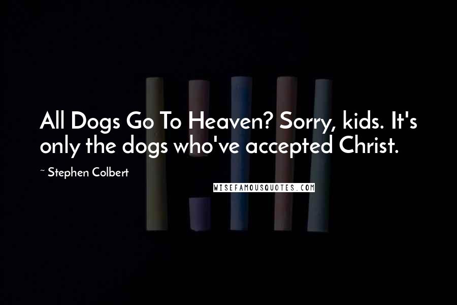 Stephen Colbert Quotes: All Dogs Go To Heaven? Sorry, kids. It's only the dogs who've accepted Christ.