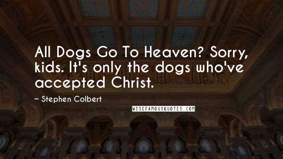 Stephen Colbert Quotes: All Dogs Go To Heaven? Sorry, kids. It's only the dogs who've accepted Christ.