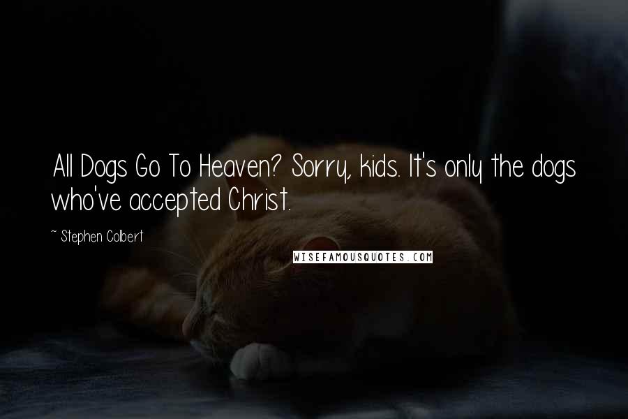 Stephen Colbert Quotes: All Dogs Go To Heaven? Sorry, kids. It's only the dogs who've accepted Christ.
