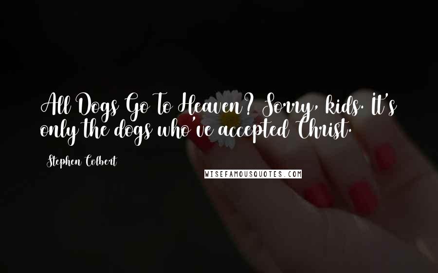 Stephen Colbert Quotes: All Dogs Go To Heaven? Sorry, kids. It's only the dogs who've accepted Christ.