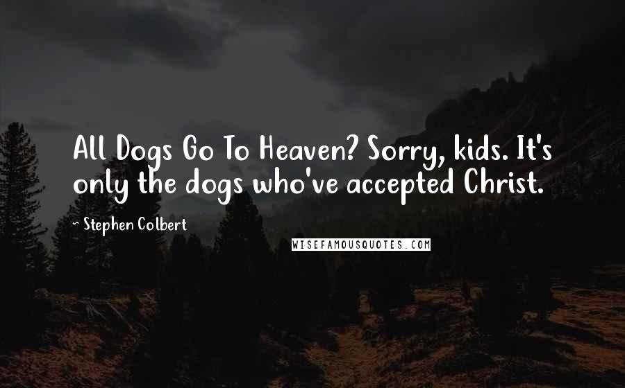 Stephen Colbert Quotes: All Dogs Go To Heaven? Sorry, kids. It's only the dogs who've accepted Christ.