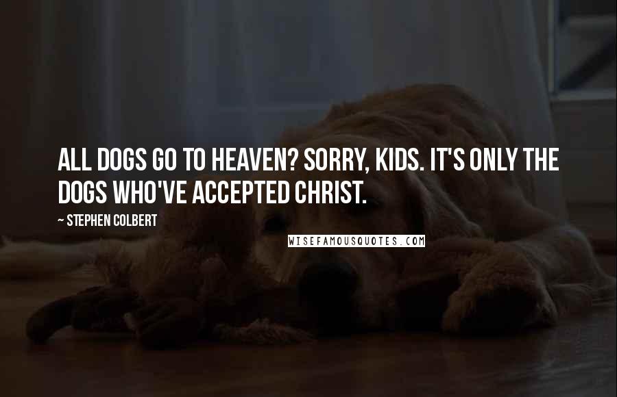 Stephen Colbert Quotes: All Dogs Go To Heaven? Sorry, kids. It's only the dogs who've accepted Christ.