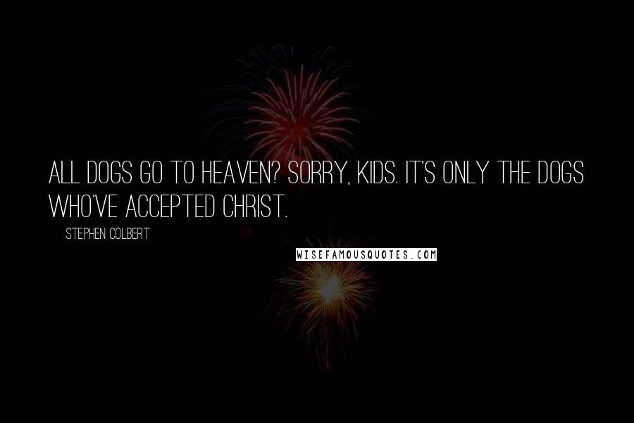 Stephen Colbert Quotes: All Dogs Go To Heaven? Sorry, kids. It's only the dogs who've accepted Christ.