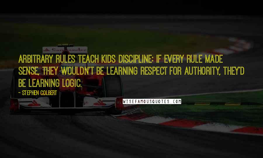 Stephen Colbert Quotes: Arbitrary rules teach kids discipline: If every rule made sense, they wouldn't be learning respect for authority, they'd be learning logic.