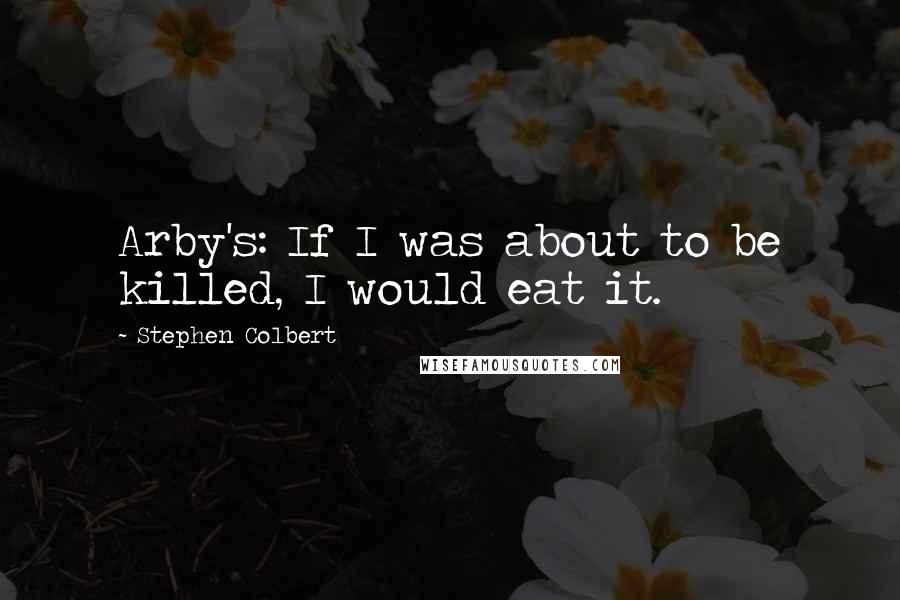 Stephen Colbert Quotes: Arby's: If I was about to be killed, I would eat it.