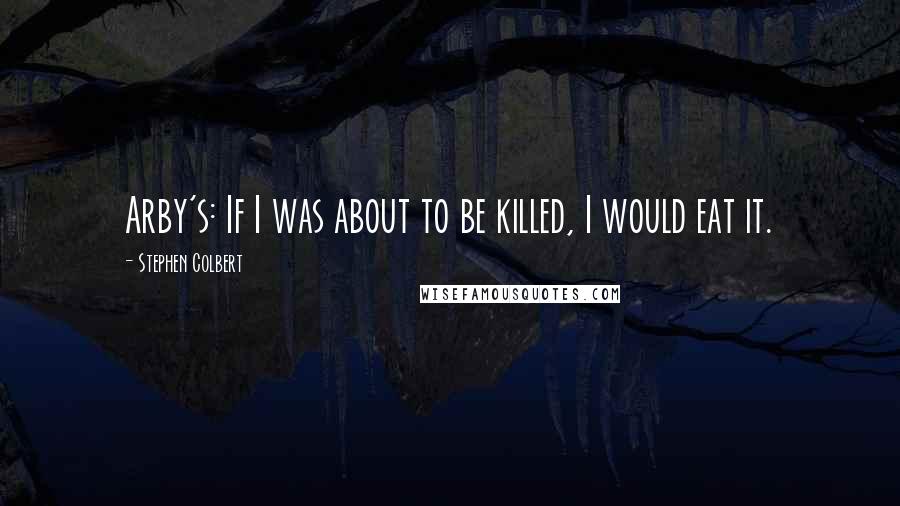 Stephen Colbert Quotes: Arby's: If I was about to be killed, I would eat it.