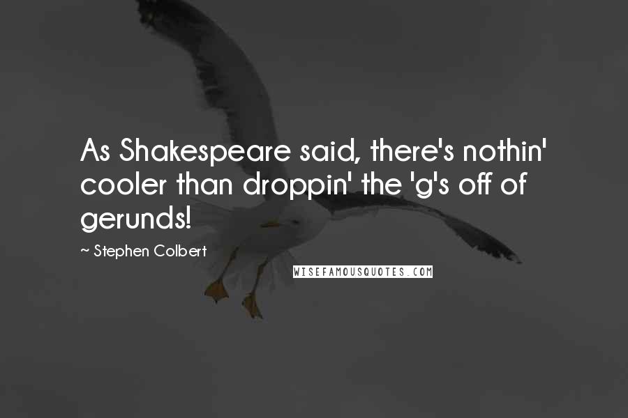 Stephen Colbert Quotes: As Shakespeare said, there's nothin' cooler than droppin' the 'g's off of gerunds!