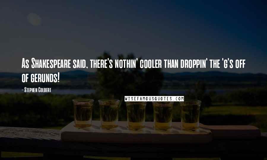Stephen Colbert Quotes: As Shakespeare said, there's nothin' cooler than droppin' the 'g's off of gerunds!