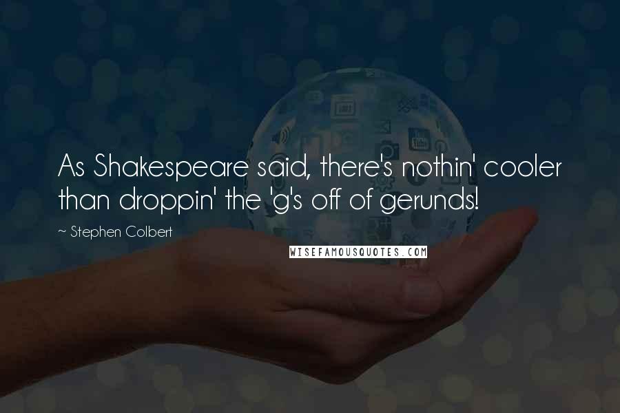 Stephen Colbert Quotes: As Shakespeare said, there's nothin' cooler than droppin' the 'g's off of gerunds!