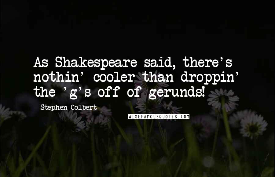 Stephen Colbert Quotes: As Shakespeare said, there's nothin' cooler than droppin' the 'g's off of gerunds!