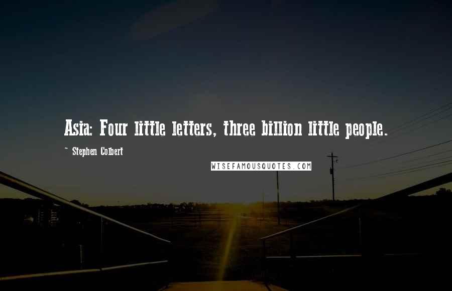 Stephen Colbert Quotes: Asia: Four little letters, three billion little people.