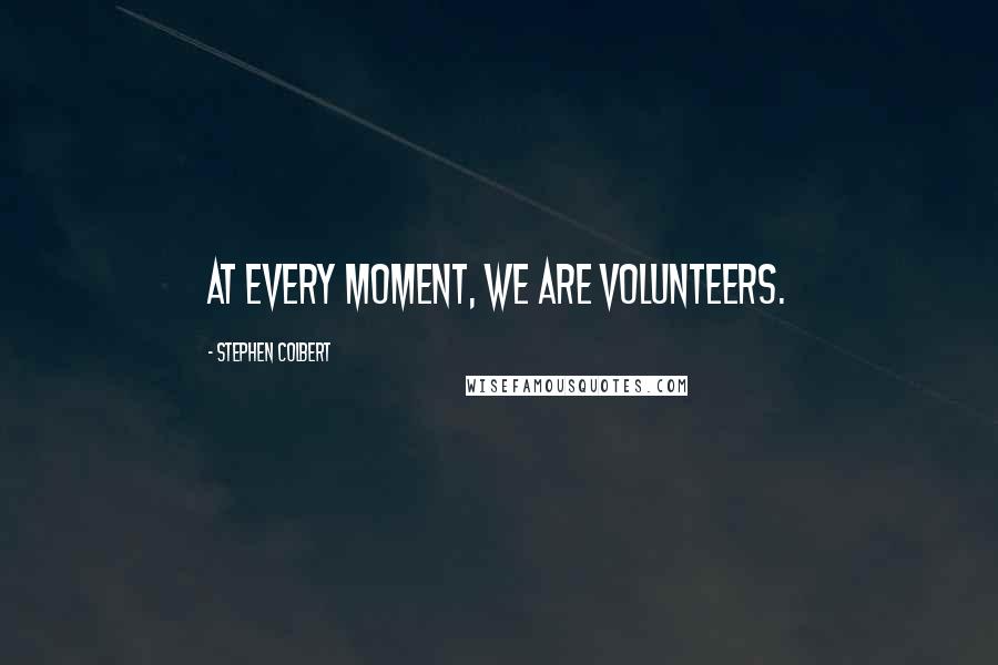 Stephen Colbert Quotes: At every moment, we are volunteers.