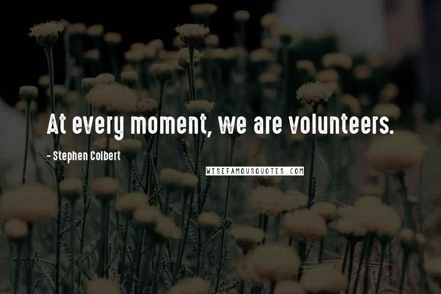 Stephen Colbert Quotes: At every moment, we are volunteers.