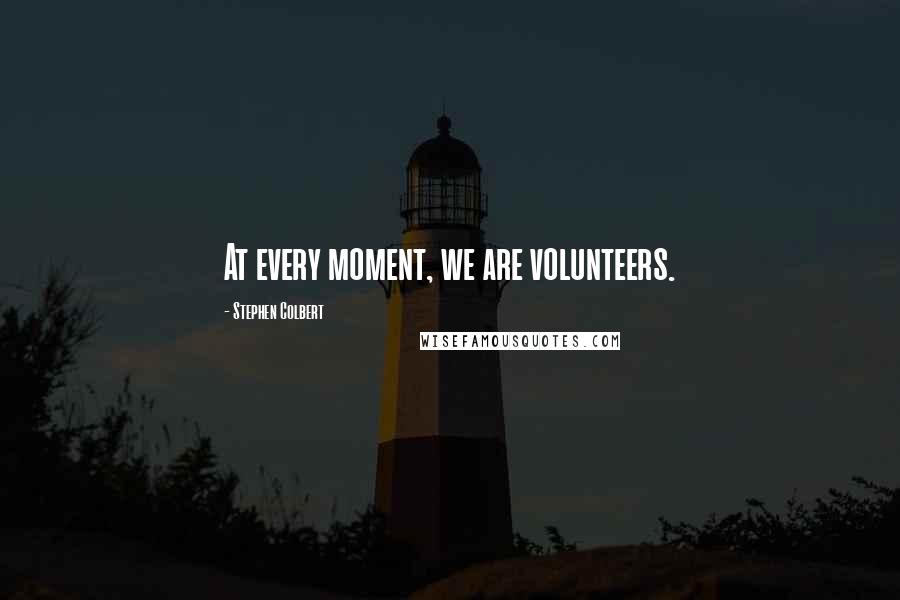 Stephen Colbert Quotes: At every moment, we are volunteers.