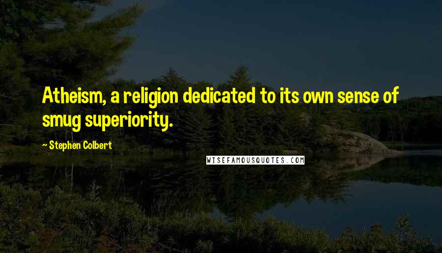 Stephen Colbert Quotes: Atheism, a religion dedicated to its own sense of smug superiority.