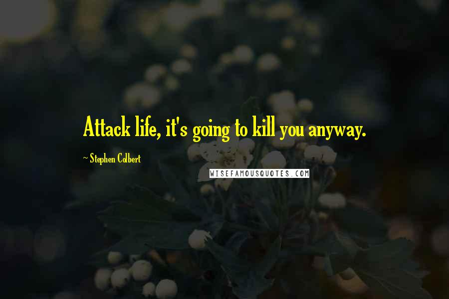 Stephen Colbert Quotes: Attack life, it's going to kill you anyway.