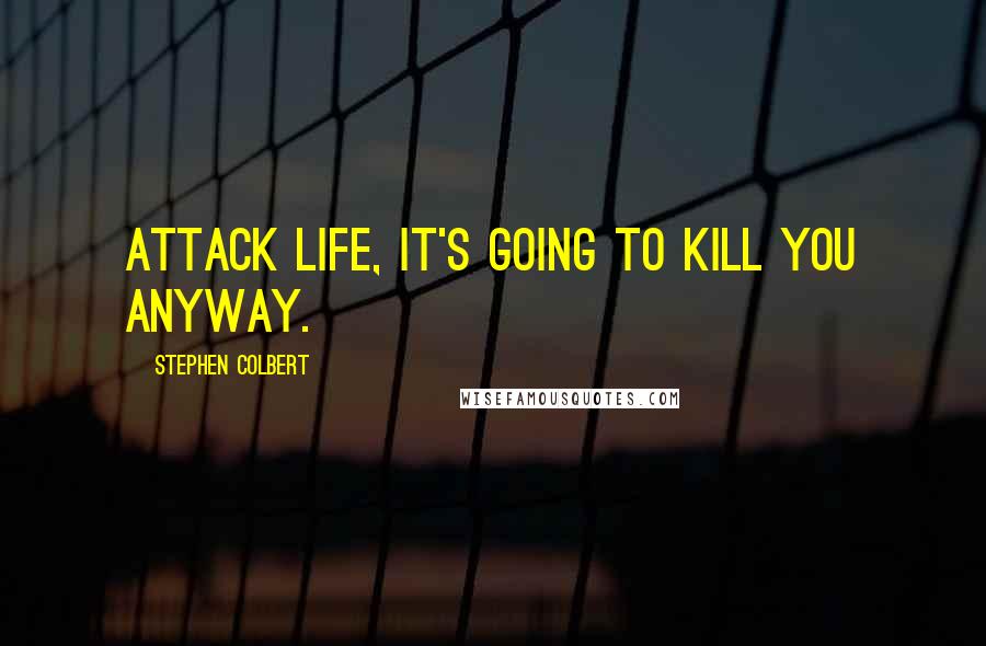 Stephen Colbert Quotes: Attack life, it's going to kill you anyway.