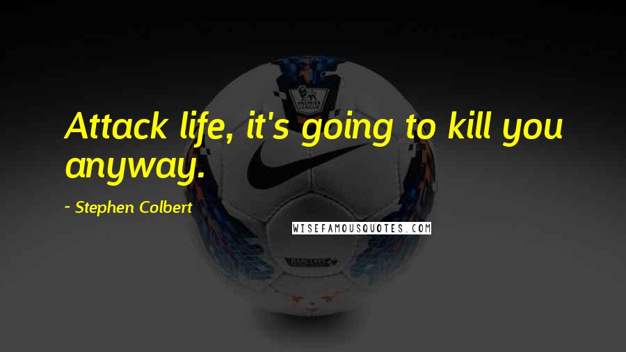Stephen Colbert Quotes: Attack life, it's going to kill you anyway.
