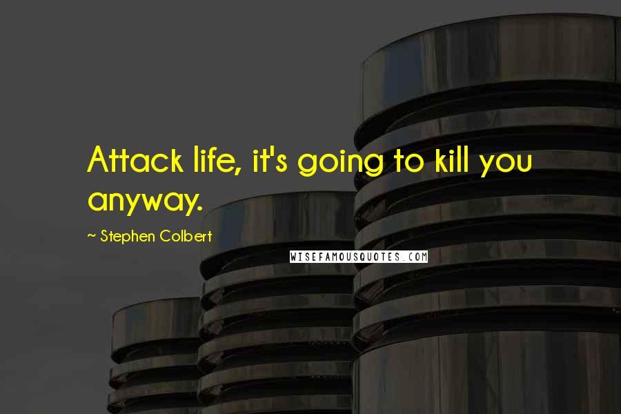 Stephen Colbert Quotes: Attack life, it's going to kill you anyway.