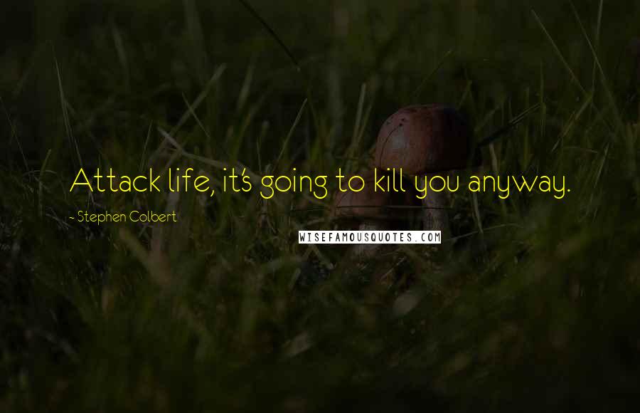 Stephen Colbert Quotes: Attack life, it's going to kill you anyway.