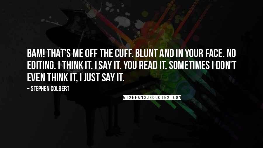 Stephen Colbert Quotes: Bam! That's me off the cuff. Blunt and in your face. No editing. I think it. I say it. You read it. Sometimes I don't even think it, I just say it.