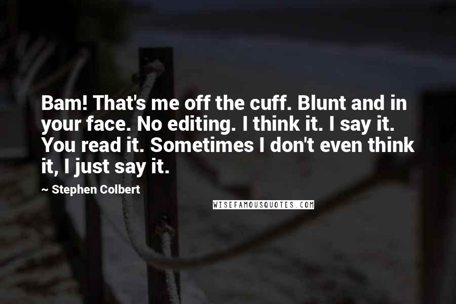 Stephen Colbert Quotes: Bam! That's me off the cuff. Blunt and in your face. No editing. I think it. I say it. You read it. Sometimes I don't even think it, I just say it.