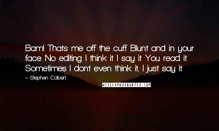 Stephen Colbert Quotes: Bam! That's me off the cuff. Blunt and in your face. No editing. I think it. I say it. You read it. Sometimes I don't even think it, I just say it.