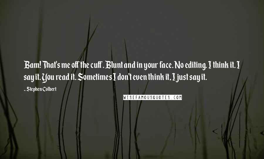 Stephen Colbert Quotes: Bam! That's me off the cuff. Blunt and in your face. No editing. I think it. I say it. You read it. Sometimes I don't even think it, I just say it.