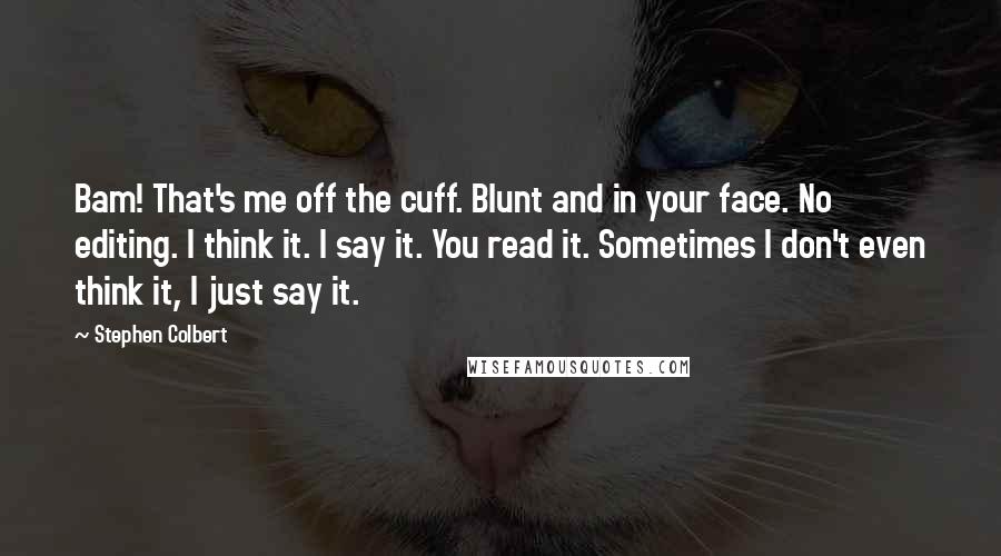 Stephen Colbert Quotes: Bam! That's me off the cuff. Blunt and in your face. No editing. I think it. I say it. You read it. Sometimes I don't even think it, I just say it.