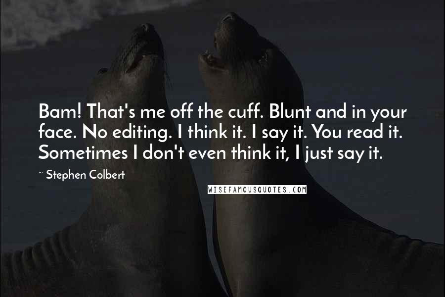 Stephen Colbert Quotes: Bam! That's me off the cuff. Blunt and in your face. No editing. I think it. I say it. You read it. Sometimes I don't even think it, I just say it.