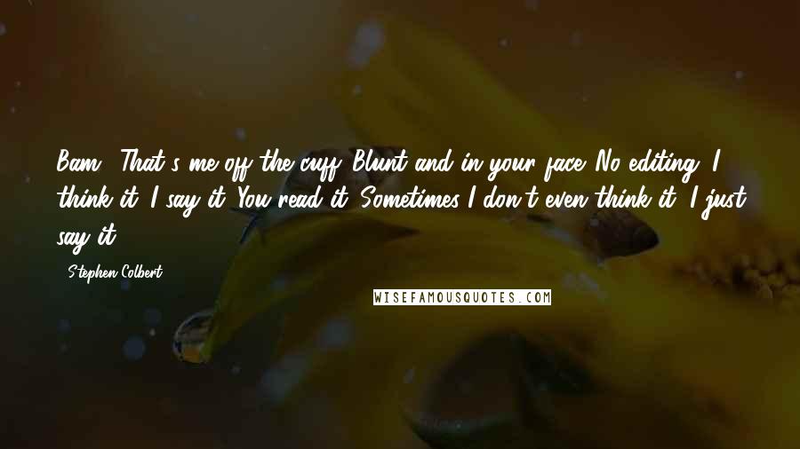 Stephen Colbert Quotes: Bam! That's me off the cuff. Blunt and in your face. No editing. I think it. I say it. You read it. Sometimes I don't even think it, I just say it.