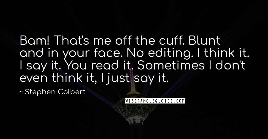 Stephen Colbert Quotes: Bam! That's me off the cuff. Blunt and in your face. No editing. I think it. I say it. You read it. Sometimes I don't even think it, I just say it.