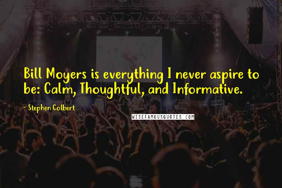 Stephen Colbert Quotes: Bill Moyers is everything I never aspire to be: Calm, Thoughtful, and Informative.