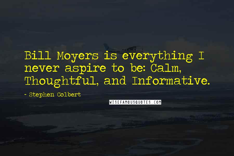Stephen Colbert Quotes: Bill Moyers is everything I never aspire to be: Calm, Thoughtful, and Informative.