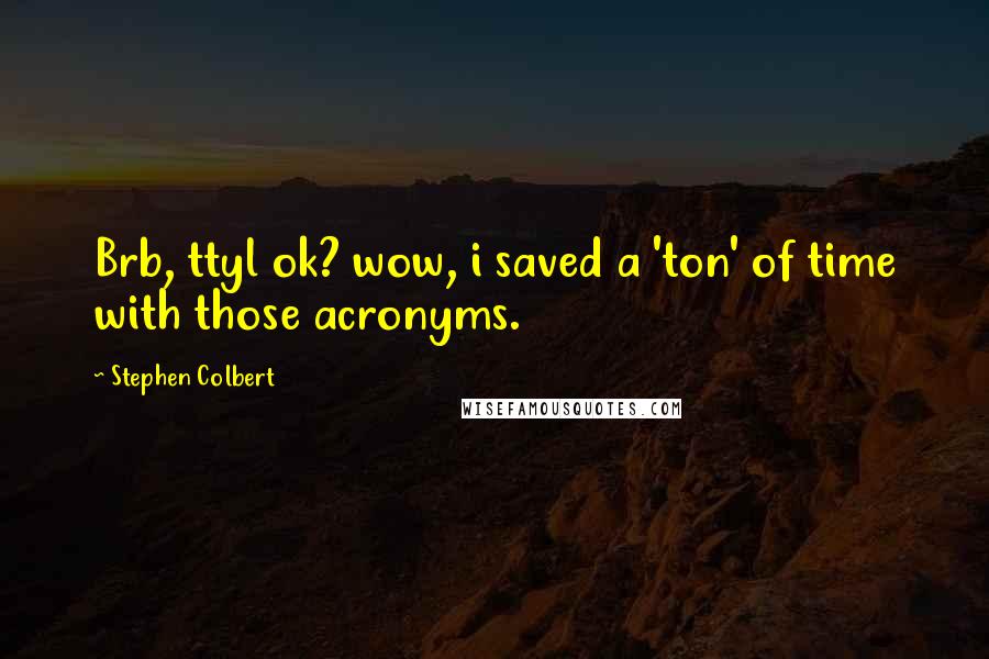 Stephen Colbert Quotes: Brb, ttyl ok? wow, i saved a 'ton' of time with those acronyms.
