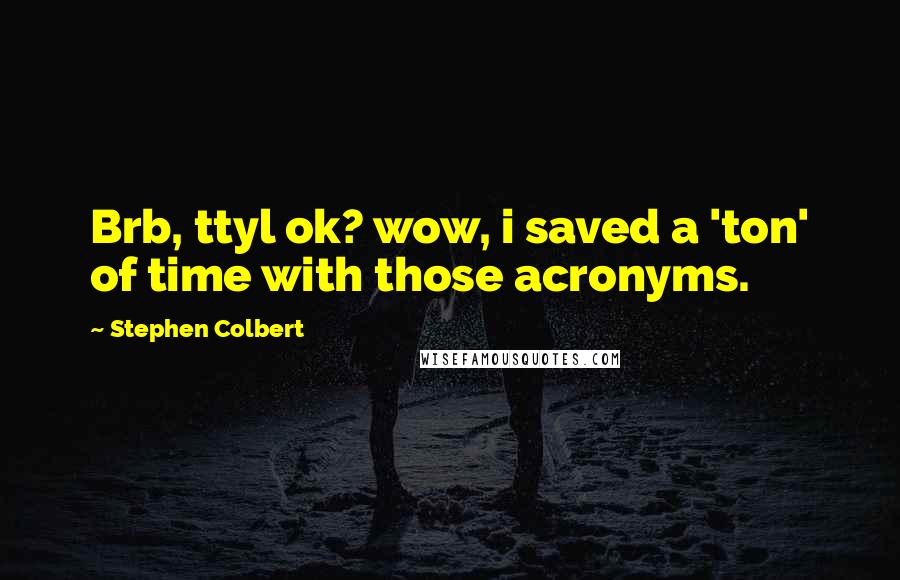 Stephen Colbert Quotes: Brb, ttyl ok? wow, i saved a 'ton' of time with those acronyms.