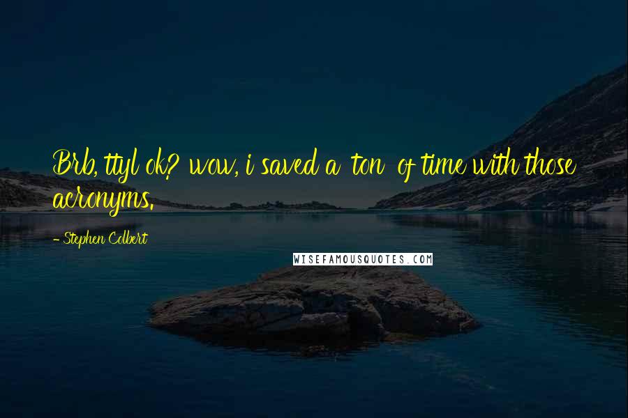 Stephen Colbert Quotes: Brb, ttyl ok? wow, i saved a 'ton' of time with those acronyms.