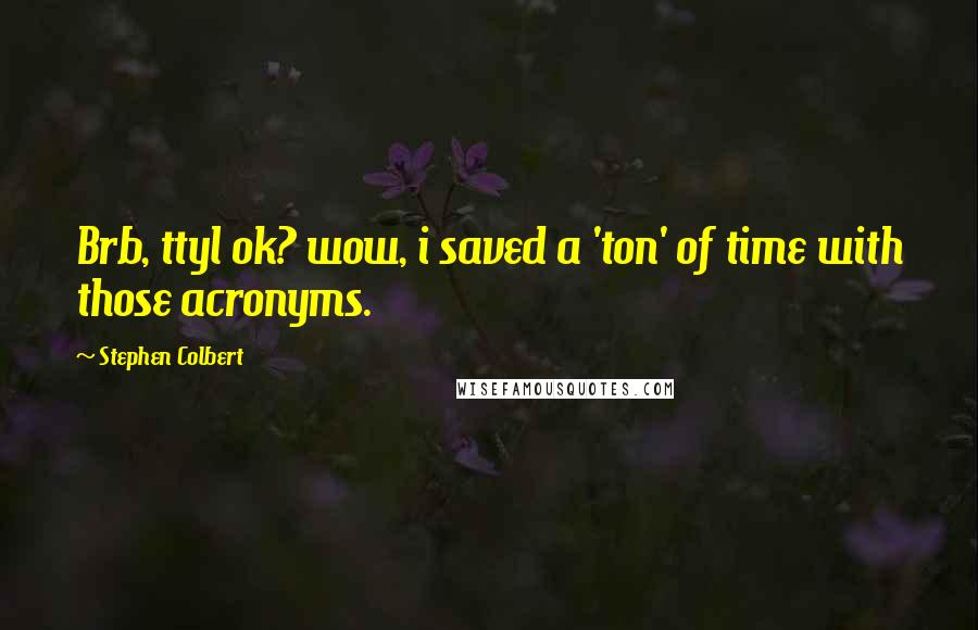 Stephen Colbert Quotes: Brb, ttyl ok? wow, i saved a 'ton' of time with those acronyms.
