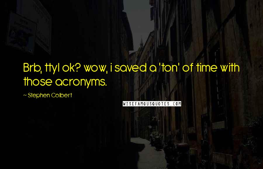 Stephen Colbert Quotes: Brb, ttyl ok? wow, i saved a 'ton' of time with those acronyms.